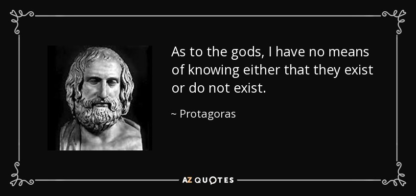 As to the gods, I have no means of knowing either that they exist or do not exist. - Protagoras
