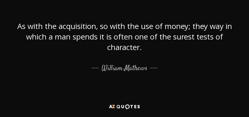 As with the acquisition, so with the use of money; they way in which a man spends it is often one of the surest tests of character. - William Mathews