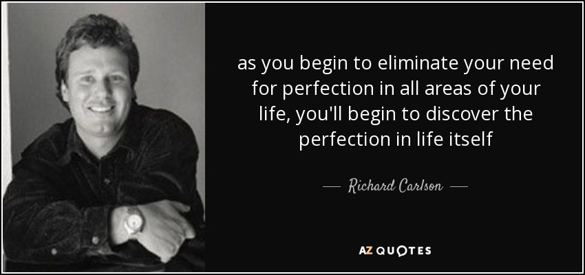 cuando empieces a eliminar tu necesidad de perfección en todos los ámbitos de tu vida, empezarás a descubrir la perfección en la vida misma - Richard Carlson