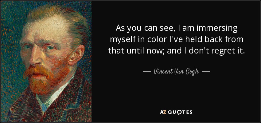 As you can see, I am immersing myself in color-I've held back from that until now; and I don't regret it. - Vincent Van Gogh