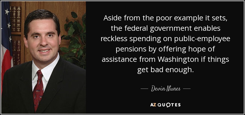 Aside from the poor example it sets, the federal government enables reckless spending on public-employee pensions by offering hope of assistance from Washington if things get bad enough. - Devin Nunes