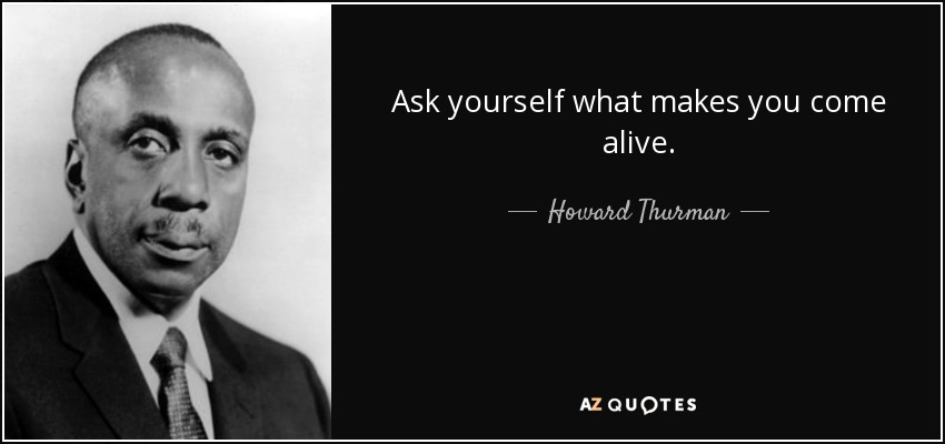 Ask yourself what makes you come alive. - Howard Thurman