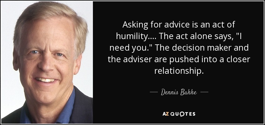 Asking for advice is an act of humility.... The act alone says, 