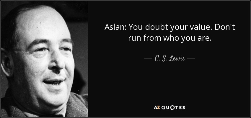 Aslan: You doubt your value. Don't run from who you are. - C. S. Lewis