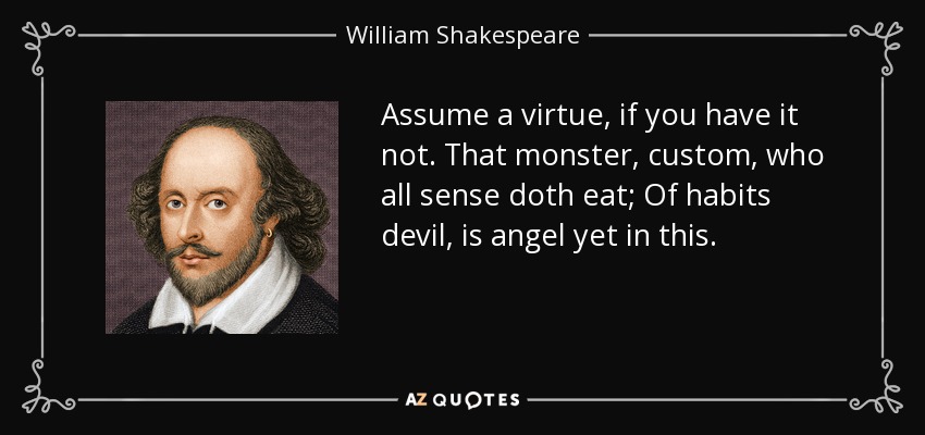 Assume a virtue, if you have it not. That monster, custom, who all sense doth eat; Of habits devil, is angel yet in this. - William Shakespeare