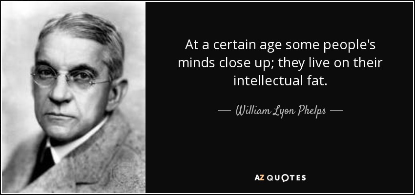 At a certain age some people's minds close up; they live on their intellectual fat. - William Lyon Phelps