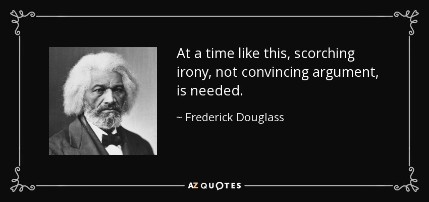 At a time like this, scorching irony, not convincing argument, is needed. - Frederick Douglass