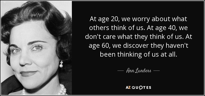 At age 20, we worry about what others think of us. At age 40, we don't care what they think of us. At age 60, we discover they haven't been thinking of us at all. - Ann Landers