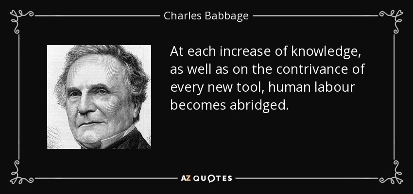 At each increase of knowledge, as well as on the contrivance of every new tool, human labour becomes abridged. - Charles Babbage