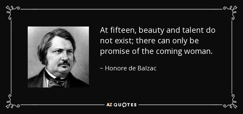 At fifteen, beauty and talent do not exist; there can only be promise of the coming woman. - Honore de Balzac