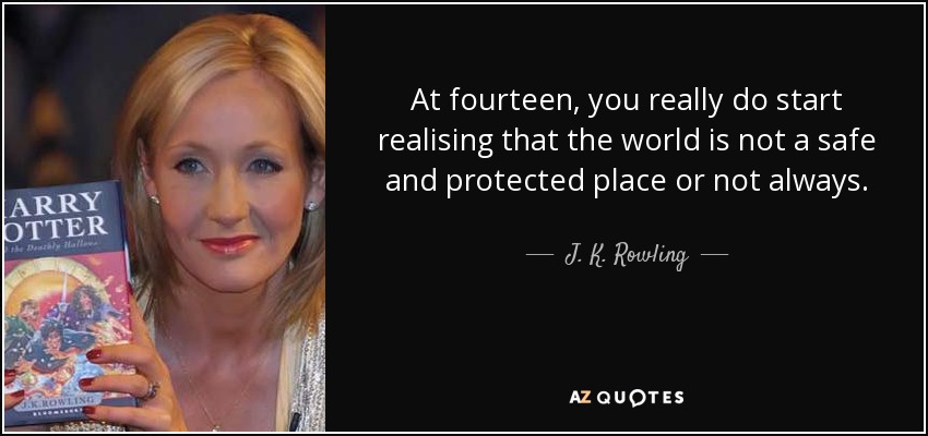 At fourteen, you really do start realising that the world is not a safe and protected place or not always. - J. K. Rowling