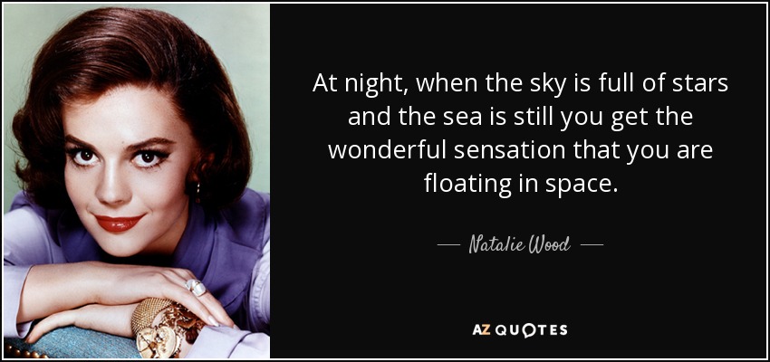 At night, when the sky is full of stars and the sea is still you get the wonderful sensation that you are floating in space. - Natalie Wood
