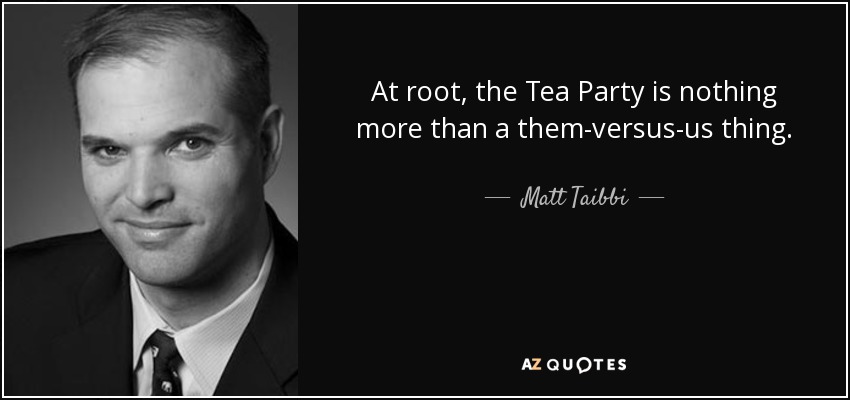 At root, the Tea Party is nothing more than a them-versus-us thing. - Matt Taibbi