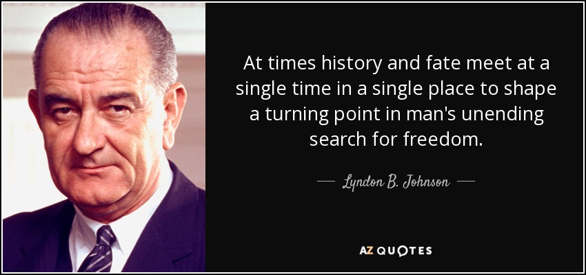 At times history and fate meet at a single time in a single place to shape a turning point in man's unending search for freedom. - Lyndon B. Johnson