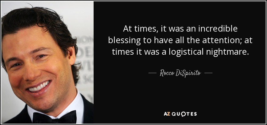 At times, it was an incredible blessing to have all the attention; at times it was a logistical nightmare. - Rocco DiSpirito