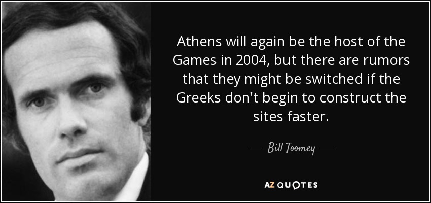 Athens will again be the host of the Games in 2004, but there are rumors that they might be switched if the Greeks don't begin to construct the sites faster. - Bill Toomey