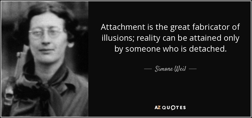 Attachment is the great fabricator of illusions; reality can be attained only by someone who is detached. - Simone Weil