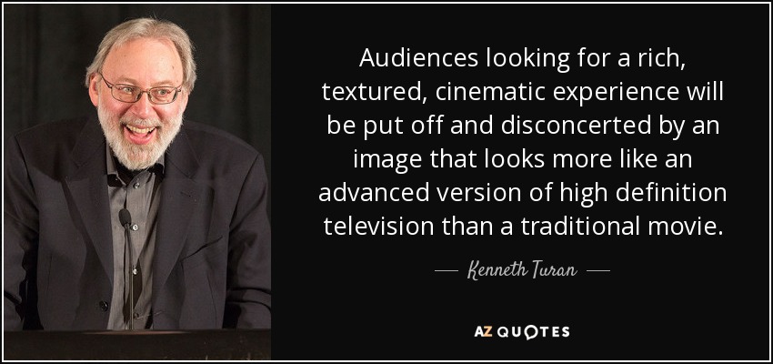 Audiences looking for a rich, textured, cinematic experience will be put off and disconcerted by an image that looks more like an advanced version of high definition television than a traditional movie. - Kenneth Turan