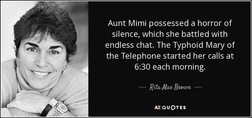 Aunt Mimi possessed a horror of silence, which she battled with endless chat. The Typhoid Mary of the Telephone started her calls at 6:30 each morning. - Rita Mae Brown