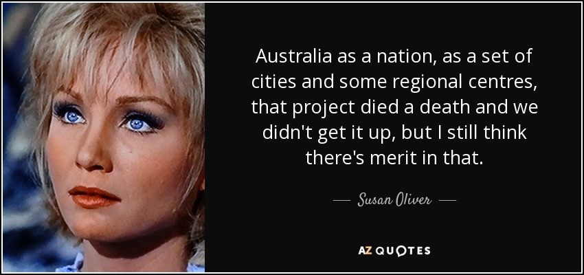 Australia as a nation, as a set of cities and some regional centres, that project died a death and we didn't get it up, but I still think there's merit in that. - Susan Oliver