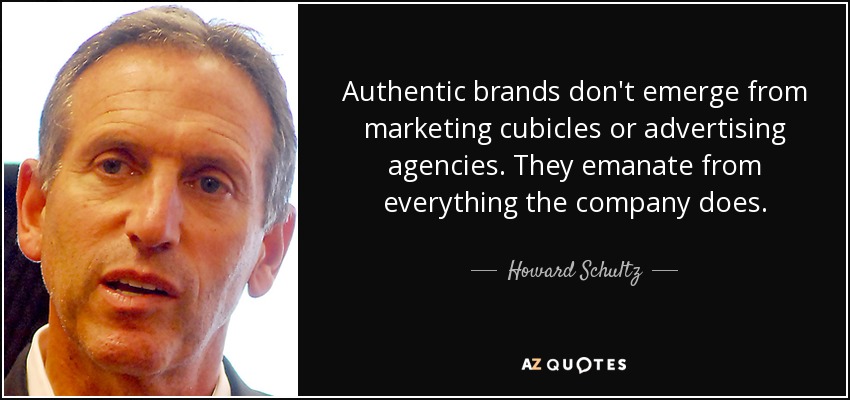 Authentic brands don't emerge from marketing cubicles or advertising agencies. They emanate from everything the company does. - Howard Schultz