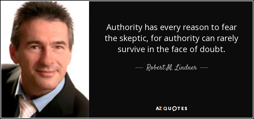 Authority has every reason to fear the skeptic, for authority can rarely survive in the face of doubt. - Robert M. Lindner