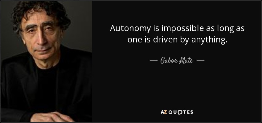 Autonomy is impossible as long as one is driven by anything. - Gabor Mate