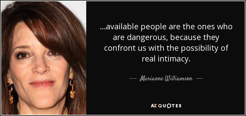 ...available people are the ones who are dangerous, because they confront us with the possibility of real intimacy. - Marianne Williamson