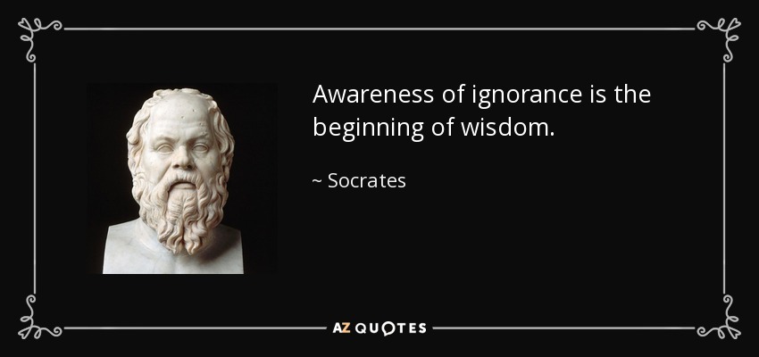 Awareness of ignorance is the beginning of wisdom. - Socrates