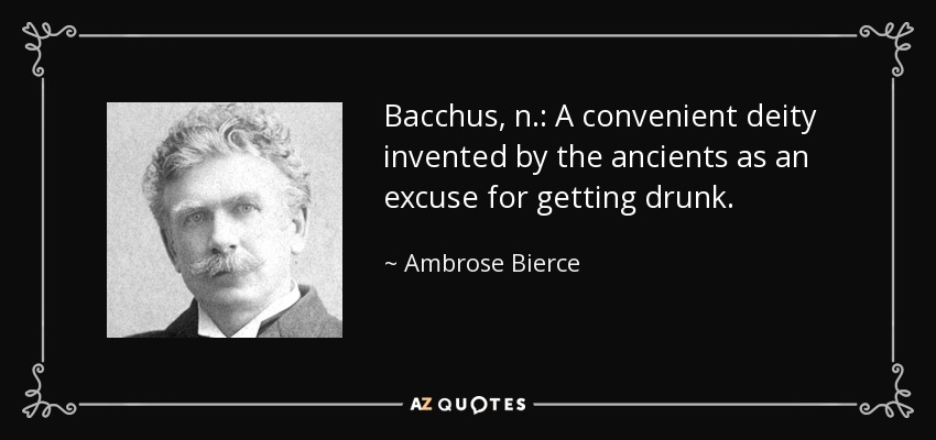 Bacchus, n.: A convenient deity invented by the ancients as an excuse for getting drunk. - Ambrose Bierce