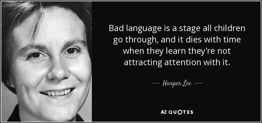 Bad language is a stage all children go through, and it dies with time when they learn they're not attracting attention with it. - Harper Lee