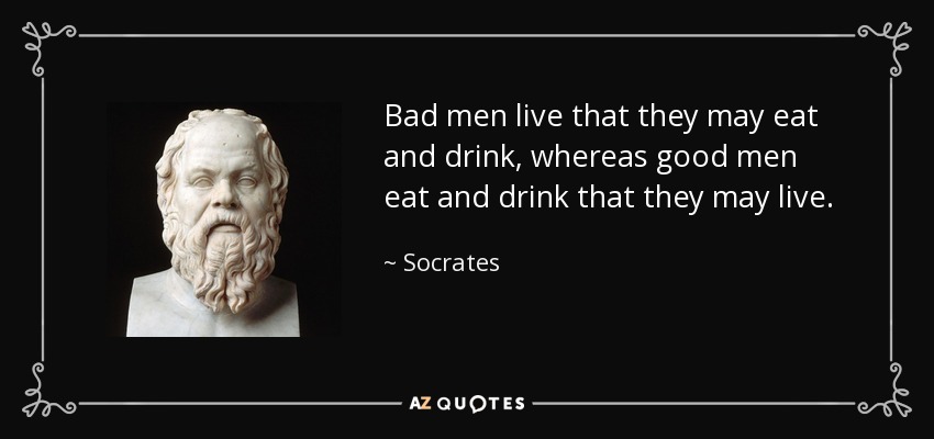 Bad men live that they may eat and drink, whereas good men eat and drink that they may live. - Socrates