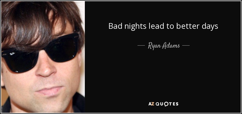 Bad nights lead to better days - Ryan Adams