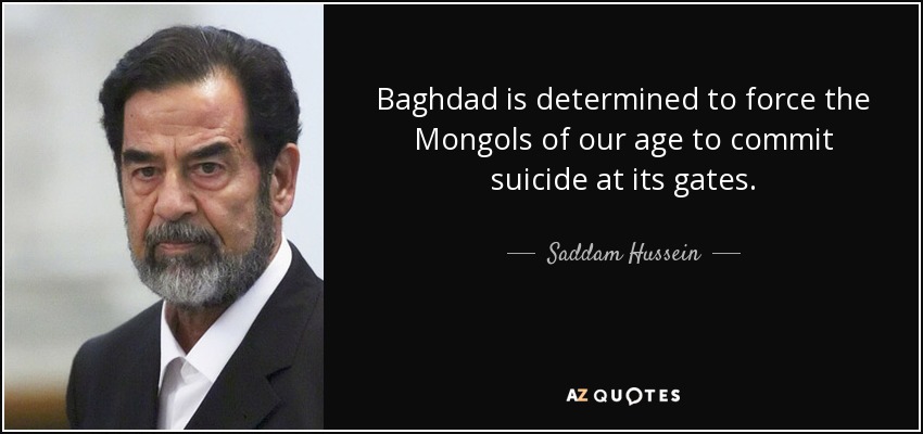 Baghdad is determined to force the Mongols of our age to commit suicide at its gates. - Saddam Hussein
