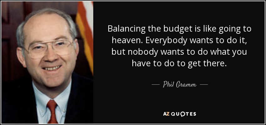 Balancing the budget is like going to heaven. Everybody wants to do it, but nobody wants to do what you have to do to get there. - Phil Gramm