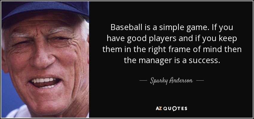 Baseball is a simple game. If you have good players and if you keep them in the right frame of mind then the manager is a success. - Sparky Anderson