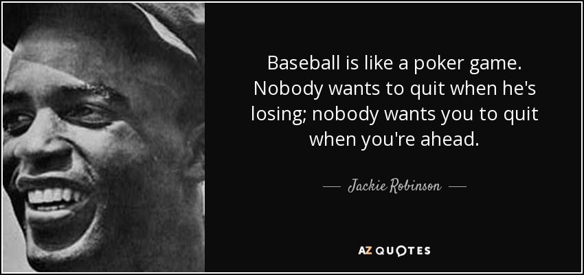 Baseball is like a poker game. Nobody wants to quit when he's losing; nobody wants you to quit when you're ahead. - Jackie Robinson