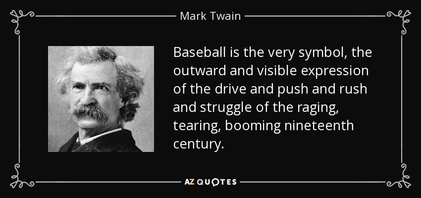 Baseball is the very symbol, the outward and visible expression of the drive and push and rush and struggle of the raging, tearing, booming nineteenth century. - Mark Twain