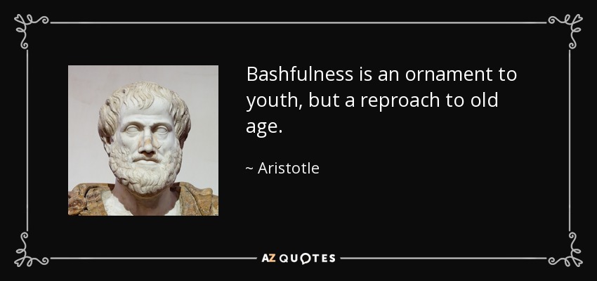 Bashfulness is an ornament to youth, but a reproach to old age. - Aristotle