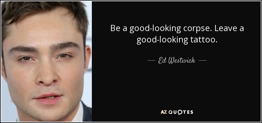 Be a good-looking corpse. Leave a good-looking tattoo. - Ed Westwick