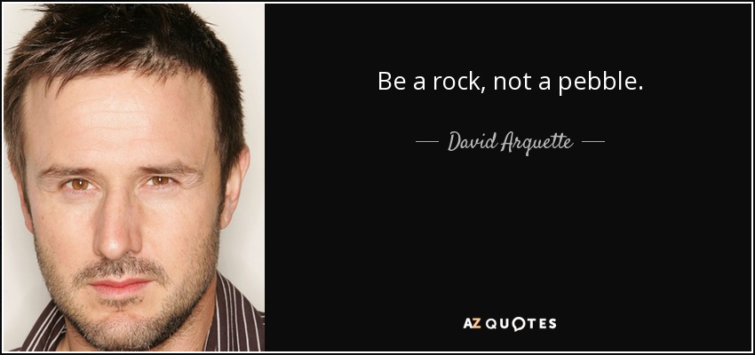 Be a rock, not a pebble. - David Arquette