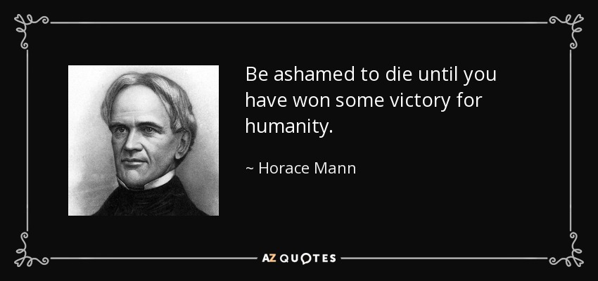 Be ashamed to die until you have won some victory for humanity. - Horace Mann