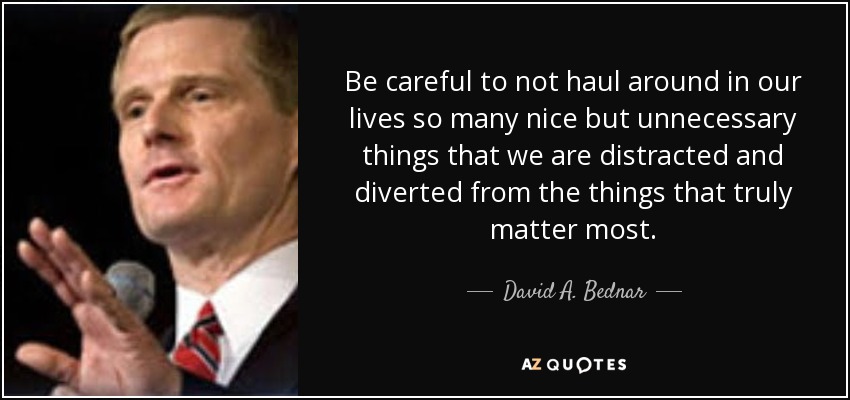 Be careful to not haul around in our lives so many nice but unnecessary things that we are distracted and diverted from the things that truly matter most. - David A. Bednar