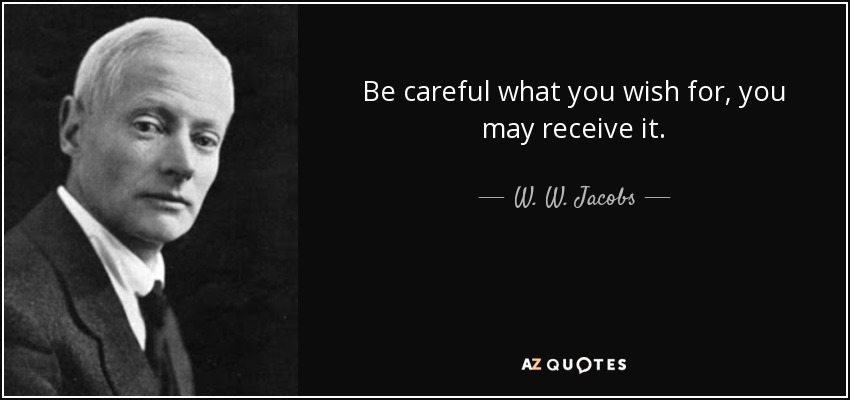 Be careful what you wish for, you may receive it. - W. W. Jacobs