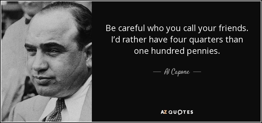Be careful who you call your friends. I’d rather have four quarters than one hundred pennies. - Al Capone