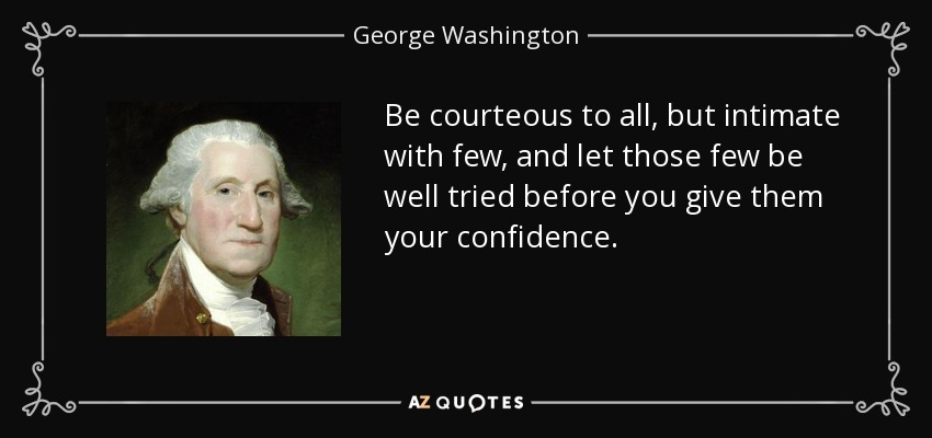 Be courteous to all, but intimate with few, and let those few be well tried before you give them your confidence. - George Washington