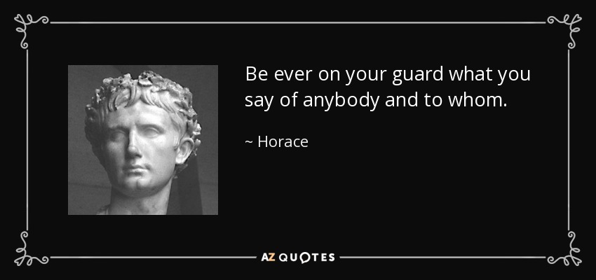 Be ever on your guard what you say of anybody and to whom. - Horace