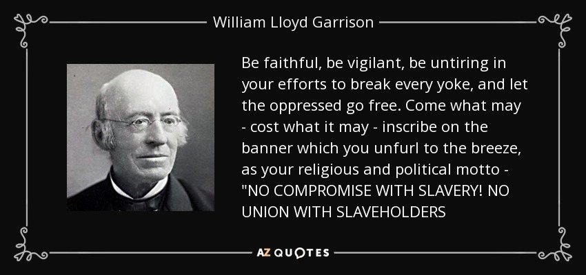 Be faithful, be vigilant, be untiring in your efforts to break every yoke, and let the oppressed go free. Come what may - cost what it may - inscribe on the banner which you unfurl to the breeze, as your religious and political motto - 