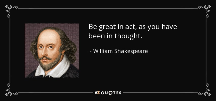 Be great in act, as you have been in thought. - William Shakespeare