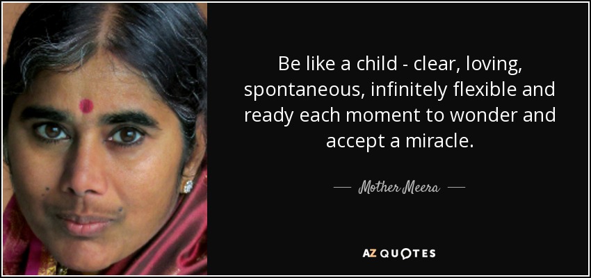 Be like a child - clear, loving, spontaneous, infinitely flexible and ready each moment to wonder and accept a miracle. - Mother Meera